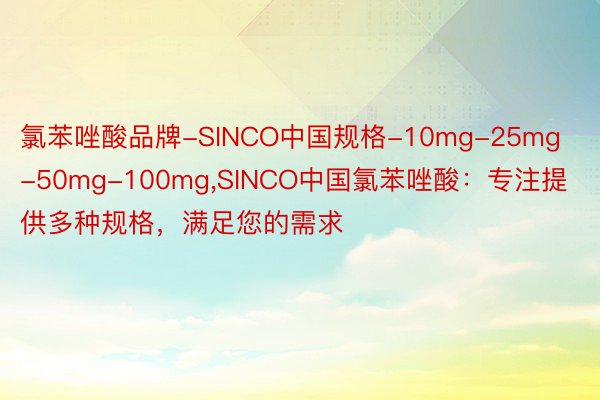 氯苯唑酸品牌-SINCO中国规格-10mg-25mg-50mg-100mg,SINCO中国氯苯唑酸：专注提供多种规格，满足您的需求